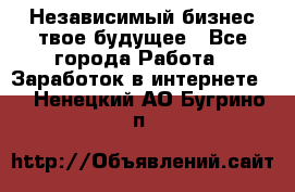 Независимый бизнес-твое будущее - Все города Работа » Заработок в интернете   . Ненецкий АО,Бугрино п.